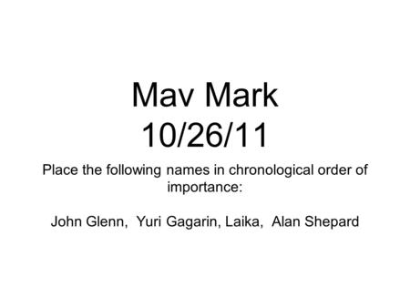Mav Mark 10/26/11 Place the following names in chronological order of importance: John Glenn, Yuri Gagarin, Laika, Alan Shepard.