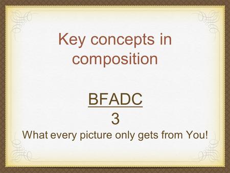 Key concepts in composition BFADC 3 What every picture only gets from You!