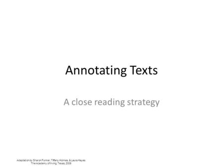 Annotating Texts A close reading strategy Adaptation by Sharon Fulmer, Tiffany Holmes, & Laura Hayes The Academy of Irving, Texas, 2008.