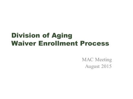 Division of Aging Waiver Enrollment Process MAC Meeting August 2015.