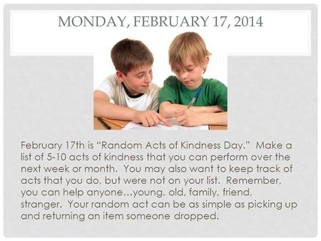 MONDAY, FEBRUARY 17, 2014 February 17th is “Random Acts of Kindness Day.” Make a list of 5-10 acts of kindness that you can perform over the next week.