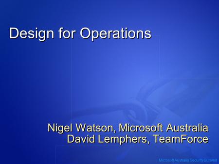 Microsoft Australia Security Summit Design for Operations Nigel Watson, Microsoft Australia David Lemphers, TeamForce Nigel Watson, Microsoft Australia.