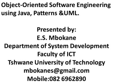 Object-Oriented Software Engineering using Java, Patterns &UML. Presented by: E.S. Mbokane Department of System Development Faculty of ICT Tshwane University.