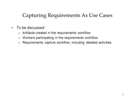 1 Capturing Requirements As Use Cases To be discussed –Artifacts created in the requirements workflow –Workers participating in the requirements workflow.