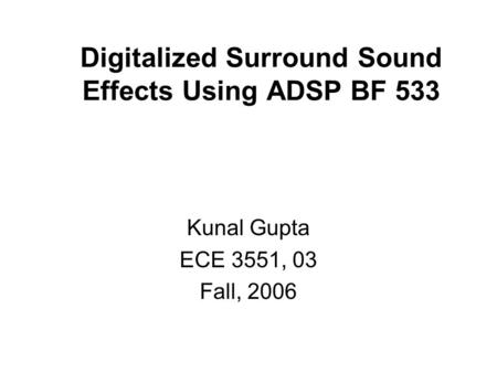 Digitalized Surround Sound Effects Using ADSP BF 533 Kunal Gupta ECE 3551, 03 Fall, 2006.