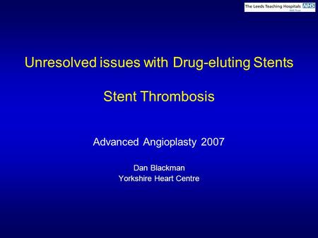 Unresolved issues with Drug-eluting Stents Stent Thrombosis Advanced Angioplasty 2007 Dan Blackman Yorkshire Heart Centre.