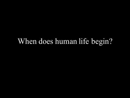 When does human life begin?. At 5 days? At about5 days the ball of cells implants itself in the wall of the mother’s womb.