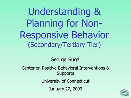 Understanding & Planning for Non- Responsive Behavior (Secondary/Tertiary Tier) George Sugai Center on Positive Behavioral Interventions & Supports University.