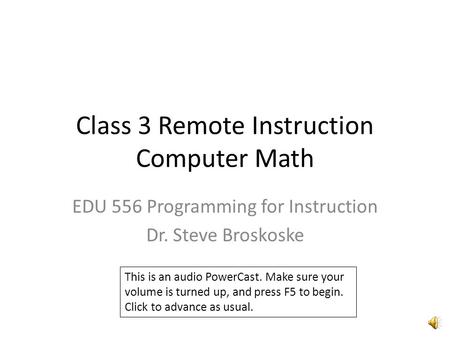 Class 3 Remote Instruction Computer Math EDU 556 Programming for Instruction Dr. Steve Broskoske This is an audio PowerCast. Make sure your volume is.