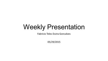Weekly Presentation Fabricio Teles Dutra Goncalves 05/29/2015.