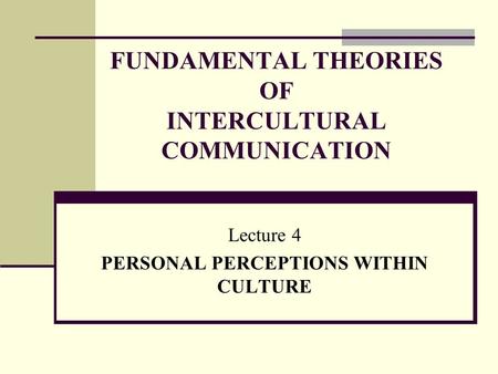 FUNDAMENTAL THEORIES OF INTERCULTURAL COMMUNICATION Lecture 4 PERSONAL PERCEPTIONS WITHIN CULTURE.