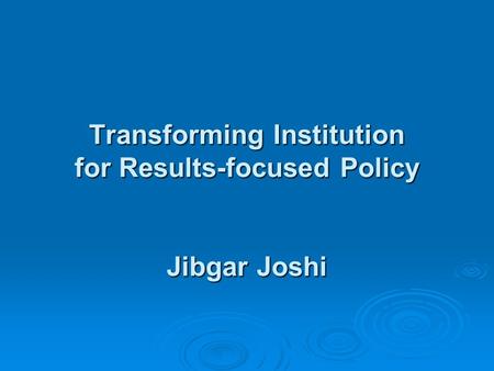 Transforming Institution for Results-focused Policy Jibgar Joshi.