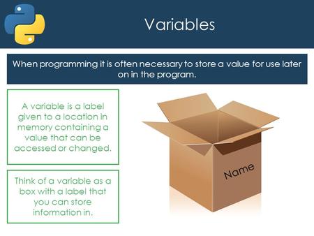Variables When programming it is often necessary to store a value for use later on in the program. A variable is a label given to a location in memory.