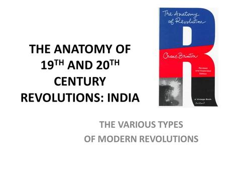 THE ANATOMY OF 19 TH AND 20 TH CENTURY REVOLUTIONS: INDIA THE VARIOUS TYPES OF MODERN REVOLUTIONS.