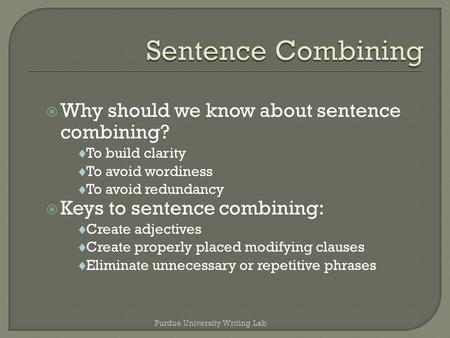  Why should we know about sentence combining?  To build clarity  To avoid wordiness  To avoid redundancy  Keys to sentence combining:  Create adjectives.