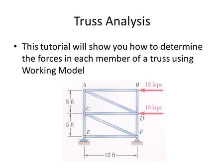 Truss Analysis This tutorial will show you how to determine the forces in each member of a truss using Working Model.