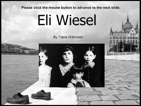 Eli Wiesel By Tiana Wilkinson Please click the mouse button to advance to the next slide.