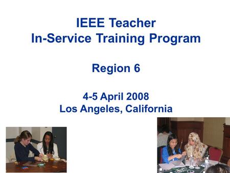 IEEE Teacher In-Service Training Program Region 6 4-5 April 2008 Los Angeles, California.