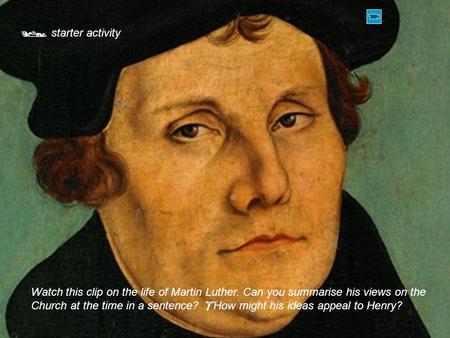 starter activity Watch this clip on the life of Martin Luther. Can you summarise his views on the Church at the time in a sentence?  How might his ideas.