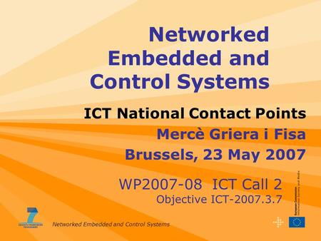 Networked Embedded and Control Systems WP2007-08 ICT Call 2 Objective ICT-2007.3.7 ICT National Contact Points Mercè Griera i Fisa Brussels, 23 May 2007.