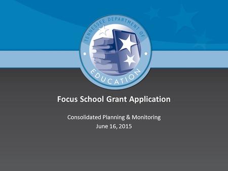 Focus School Grant ApplicationFocus School Grant Application Consolidated Planning & MonitoringConsolidated Planning & Monitoring June 16, 2015June 16,