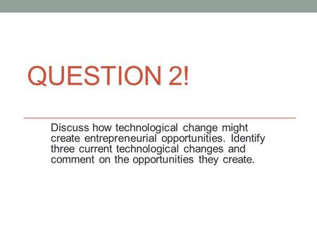 QUESTION 2! Discuss how technological change might create entrepreneurial opportunities. Identify three current technological changes and comment on the.
