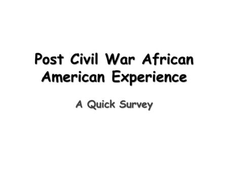 Post Civil War African American Experience A Quick Survey.