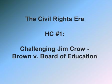 The Civil Rights Era HC #1: Challenging Jim Crow - Brown v. Board of Education.