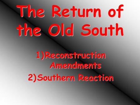 The Return of the Old South 1)Reconstruction Amendments 2)Southern Reaction.