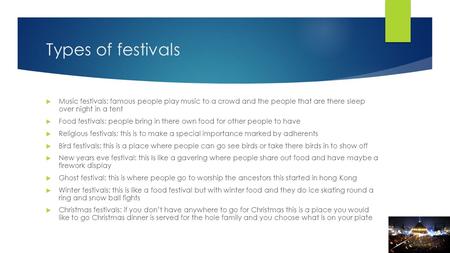 Types of festivals  Music festivals: famous people play music to a crowd and the people that are there sleep over night in a tent  Food festivals: people.