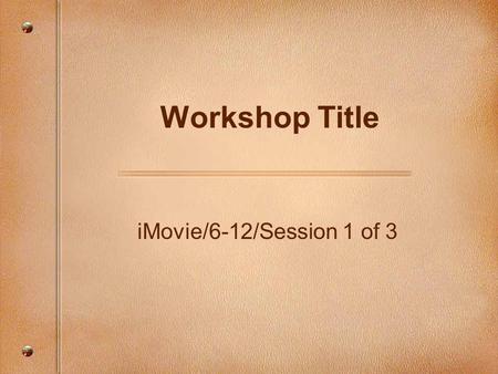IMovie/6-12/Session 1 of 3 Workshop Title. Focusing Questions How can we import and edit video footage in iMovie? How can we use iMovie to tell a story?