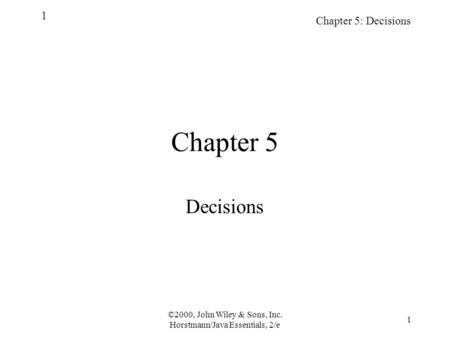 ©2000, John Wiley & Sons, Inc. Horstmann/Java Essentials, 2/e 1 Chapter 5: Decisions 1 Chapter 5 Decisions.