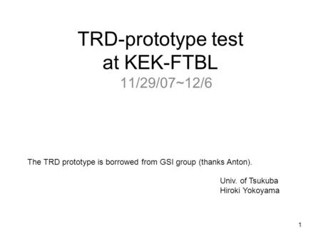 1 TRD-prototype test at KEK-FTBL 11/29/07~12/6 Univ. of Tsukuba Hiroki Yokoyama The TRD prototype is borrowed from GSI group (thanks Anton).
