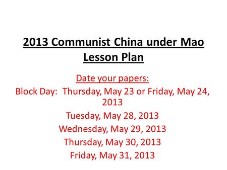 2013 Communist China under Mao Lesson Plan Date your papers: Block Day: Thursday, May 23 or Friday, May 24, 2013 Tuesday, May 28, 2013 Wednesday, May 29,