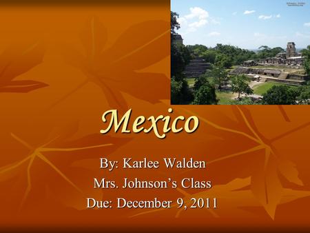 Mexico By: Karlee Walden Mrs. Johnson’s Class Due: December 9, 2011.