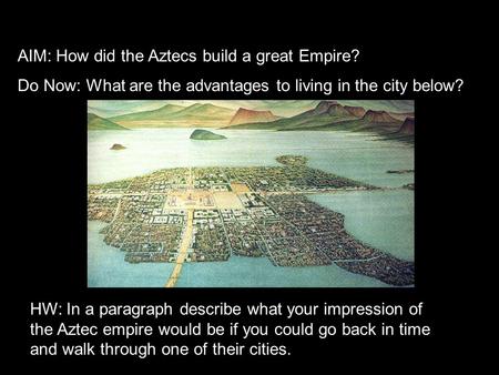 AIM: How did the Aztecs build a great Empire? Do Now: What are the advantages to living in the city below? HW: In a paragraph describe what your impression.