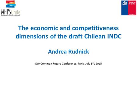 The economic and competitiveness dimensions of the draft Chilean INDC Andrea Rudnick Our Common Future Conference. Paris. July 8 th, 2015.
