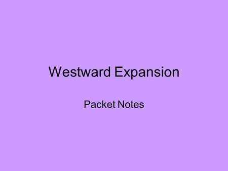 Westward Expansion Packet Notes. Manifest Destiny Obvious fate of the U.S. to settle land all the way to the Pacific to spread democracy –John O’ Sullivan.