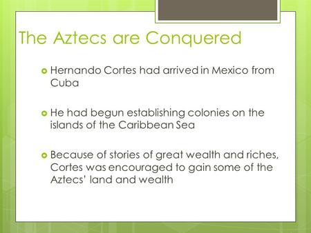 The Aztecs are Conquered  Hernando Cortes had arrived in Mexico from Cuba  He had begun establishing colonies on the islands of the Caribbean Sea  Because.