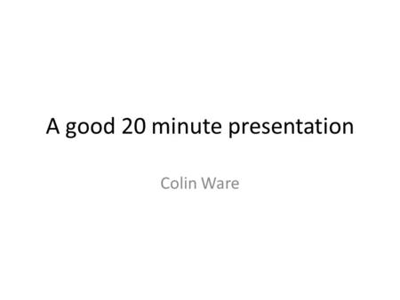A good 20 minute presentation Colin Ware. Concepts Be sure to make it clear what your topic is right at the beginning. Try to find a concrete example.