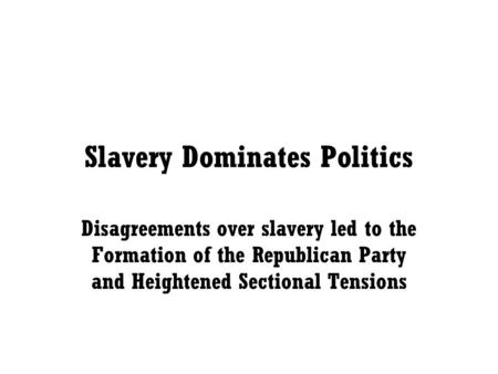 Slavery Dominates Politics Disagreements over slavery led to the Formation of the Republican Party and Heightened Sectional Tensions.