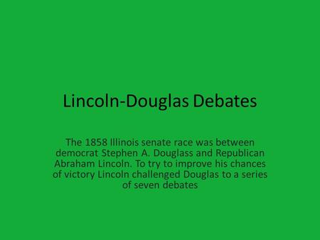 Lincoln-Douglas Debates The 1858 Illinois senate race was between democrat Stephen A. Douglass and Republican Abraham Lincoln. To try to improve his chances.