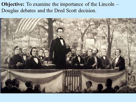 Objective: To examine the importance of the Lincoln – Douglas debates and the Dred Scott decision.