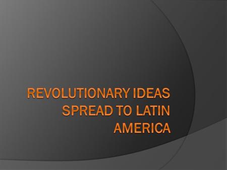 Revolutionary Ideas Spread to Latin America