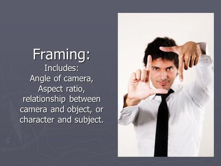 Framing: Includes: Angle of camera, Aspect ratio, relationship between camera and object, or character and subject.