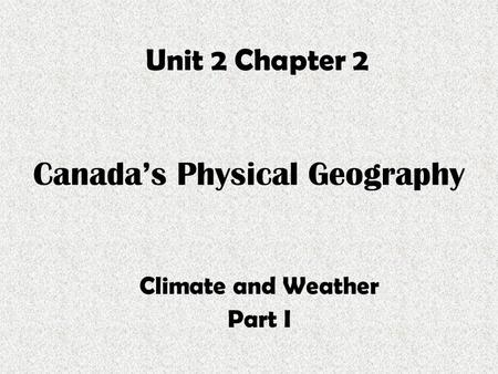 Canada’s Physical Geography Climate and Weather Part I Unit 2 Chapter 2.