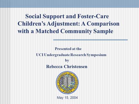 Presented at the UCI Undergraduate Research Symposium by Rebecca Christensen May 15, 2004 Social Support and Foster-Care Children’s Adjustment: A Comparison.