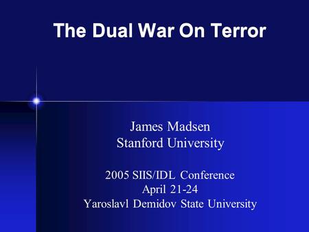The Dual War On Terror James Madsen Stanford University 2005 SIIS/IDL Conference April 21-24 Yaroslavl Demidov State University.