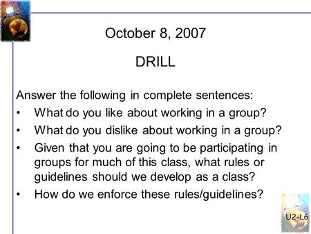 U2-L6 October 8, 2007 Answer the following in complete sentences: What do you like about working in a group? What do you dislike about working in a group?