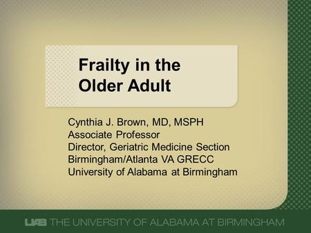 Frailty in the Older Adult Cynthia J. Brown, MD, MSPH Associate Professor Director, Geriatric Medicine Section Birmingham/Atlanta VA GRECC University of.
